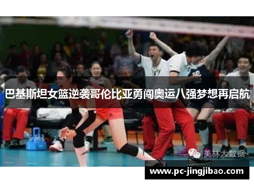 巴基斯坦女篮逆袭哥伦比亚勇闯奥运八强梦想再启航