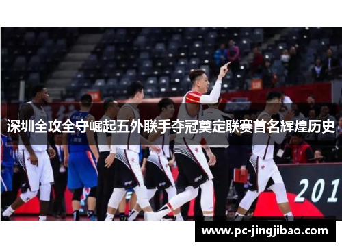深圳全攻全守崛起五外联手夺冠奠定联赛首名辉煌历史