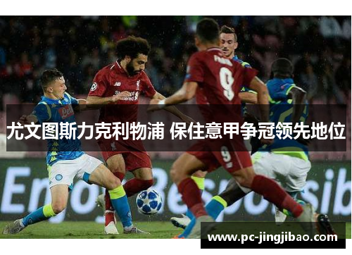 尤文图斯力克利物浦 保住意甲争冠领先地位